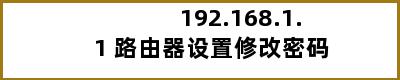 192.168.1.1 路由器设置修改密码